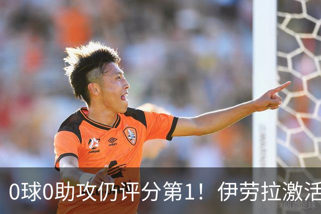 0球0助攻仍评分第1!伊劳拉激活红军大核 他值得续约